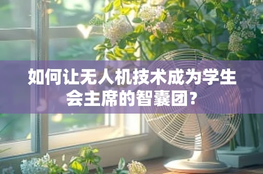 如何让无人机技术成为学生会主席的智囊团？