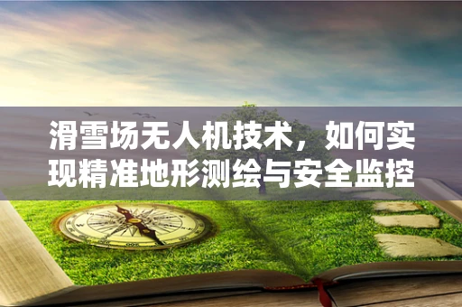 滑雪场无人机技术，如何实现精准地形测绘与安全监控？