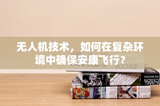 无人机技术，如何在复杂环境中确保安康飞行？