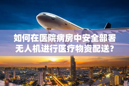 如何在医院病房中安全部署无人机进行医疗物资配送？