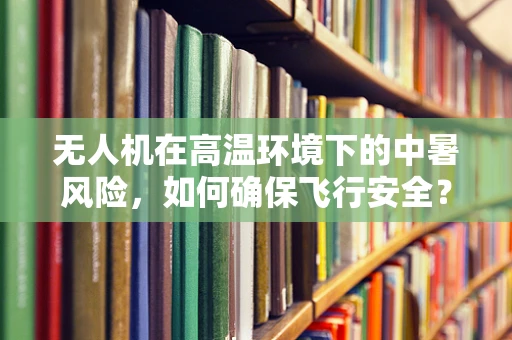 无人机在高温环境下的中暑风险，如何确保飞行安全？