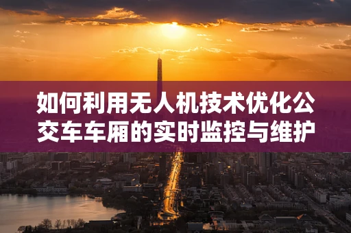 如何利用无人机技术优化公交车车厢的实时监控与维护？