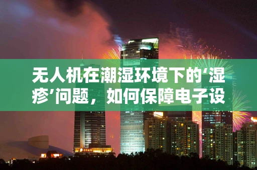 无人机在潮湿环境下的‘湿疹’问题，如何保障电子设备的防潮性能？