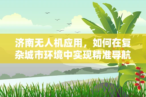 济南无人机应用，如何在复杂城市环境中实现精准导航？