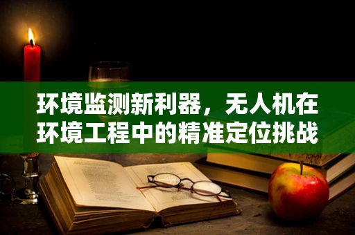 环境监测新利器，无人机在环境工程中的精准定位挑战