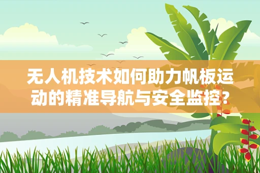 无人机技术如何助力帆板运动的精准导航与安全监控？