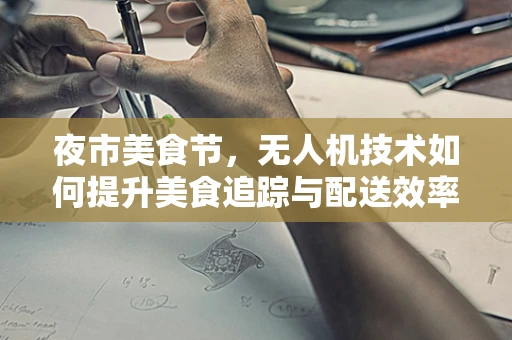 夜市美食节，无人机技术如何提升美食追踪与配送效率？