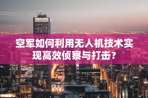 空军如何利用无人机技术实现高效侦察与打击？