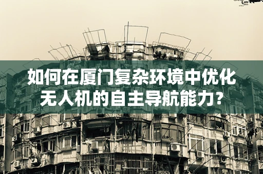 如何在厦门复杂环境中优化无人机的自主导航能力？