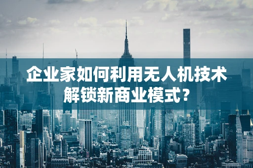 企业家如何利用无人机技术解锁新商业模式？