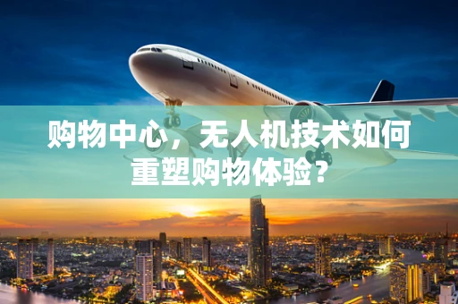 购物中心，无人机技术如何重塑购物体验？
