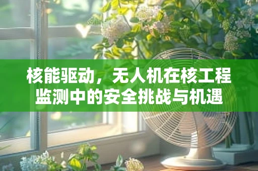 核能驱动，无人机在核工程监测中的安全挑战与机遇