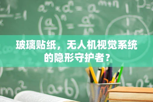 玻璃贴纸，无人机视觉系统的隐形守护者？