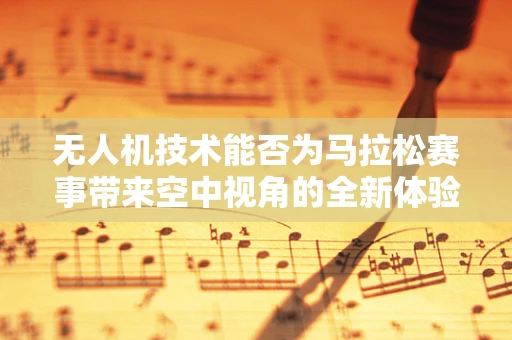 无人机技术能否为马拉松赛事带来空中视角的全新体验？