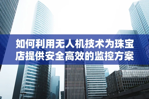 如何利用无人机技术为珠宝店提供安全高效的监控方案？
