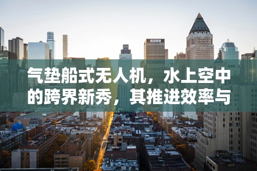 气垫船式无人机，水上空中的跨界新秀，其推进效率与稳定性如何平衡？