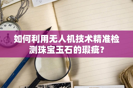 如何利用无人机技术精准检测珠宝玉石的瑕疵？