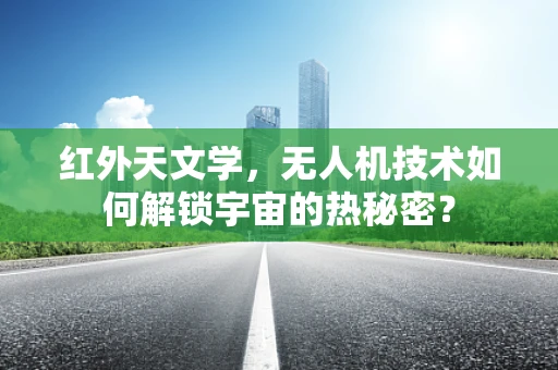红外天文学，无人机技术如何解锁宇宙的热秘密？