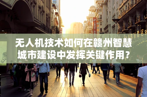 无人机技术如何在赣州智慧城市建设中发挥关键作用？
