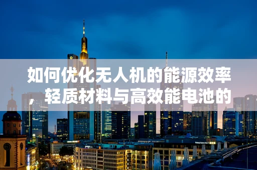 如何优化无人机的能源效率，轻质材料与高效能电池的完美结合？