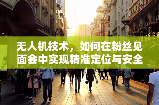 无人机技术，如何在粉丝见面会中实现精准定位与安全飞行？