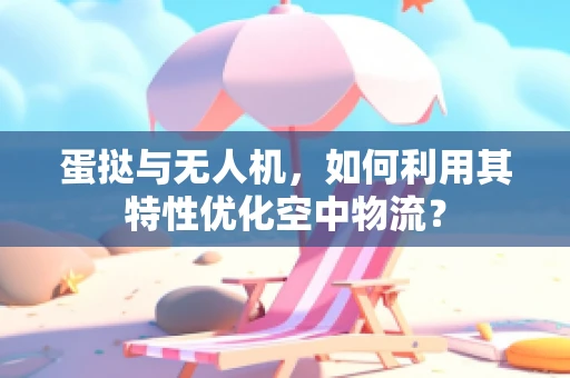 蛋挞与无人机，如何利用其特性优化空中物流？