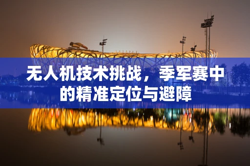 无人机技术挑战，季军赛中的精准定位与避障