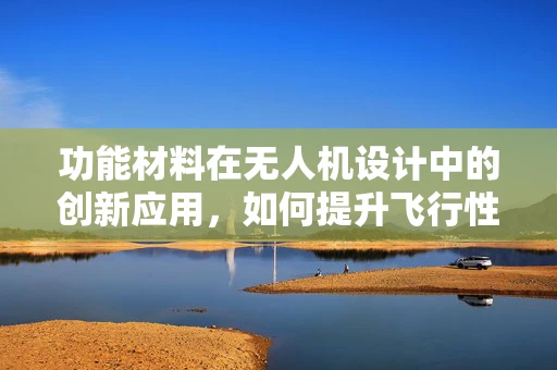 功能材料在无人机设计中的创新应用，如何提升飞行性能与安全？