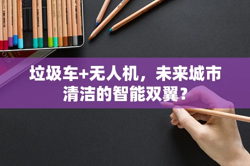 垃圾车+无人机，未来城市清洁的智能双翼？