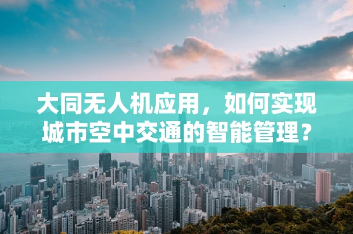 大同无人机应用，如何实现城市空中交通的智能管理？