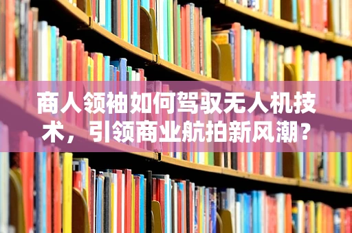 商人领袖如何驾驭无人机技术，引领商业航拍新风潮？