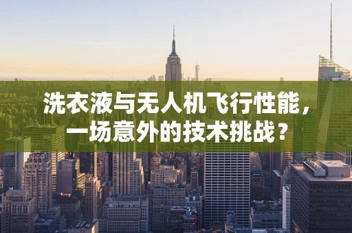 洗衣液与无人机飞行性能，一场意外的技术挑战？