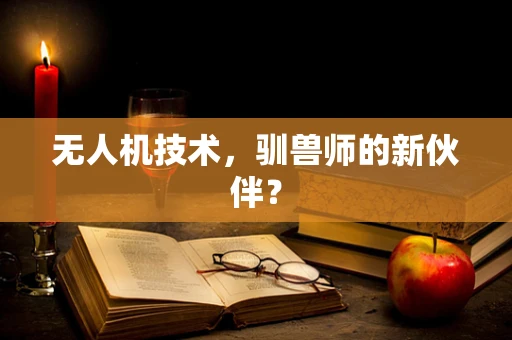无人机技术，驯兽师的新伙伴？
