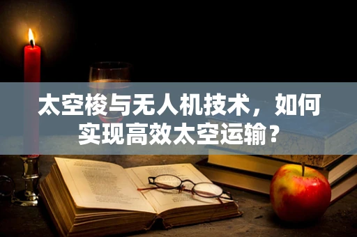 太空梭与无人机技术，如何实现高效太空运输？