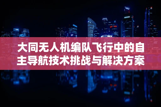 大同无人机编队飞行中的自主导航技术挑战与解决方案