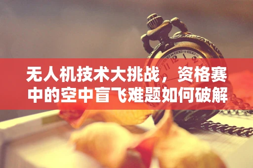 无人机技术大挑战，资格赛中的空中盲飞难题如何破解？