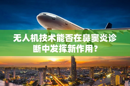 无人机技术能否在鼻窦炎诊断中发挥新作用？