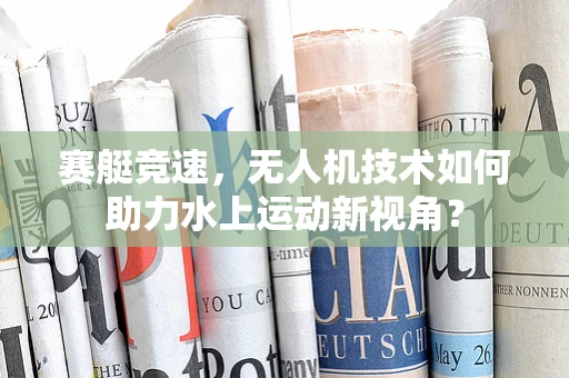 赛艇竞速，无人机技术如何助力水上运动新视角？