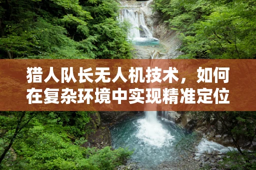 猎人队长无人机技术，如何在复杂环境中实现精准定位与追踪？