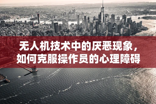 无人机技术中的厌恶现象，如何克服操作员的心理障碍？