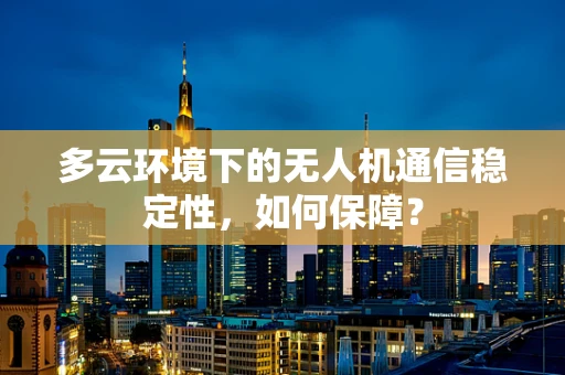 多云环境下的无人机通信稳定性，如何保障？