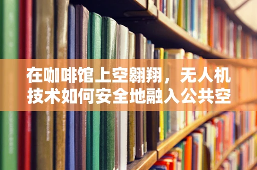 在咖啡馆上空翱翔，无人机技术如何安全地融入公共空间？