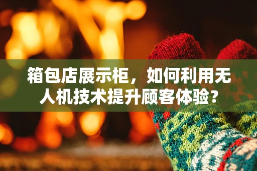 箱包店展示柜，如何利用无人机技术提升顾客体验？
