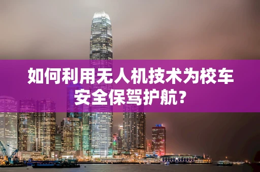 如何利用无人机技术为校车安全保驾护航？