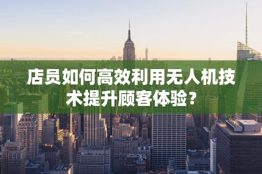 店员如何高效利用无人机技术提升顾客体验？