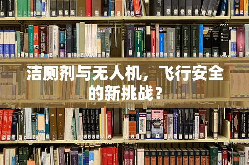洁厕剂与无人机，飞行安全的新挑战？