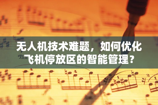 无人机技术难题，如何优化飞机停放区的智能管理？