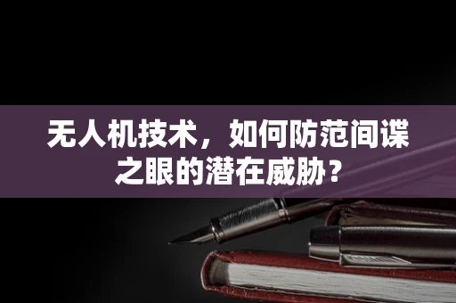 无人机技术，如何防范间谍之眼的潜在威胁？