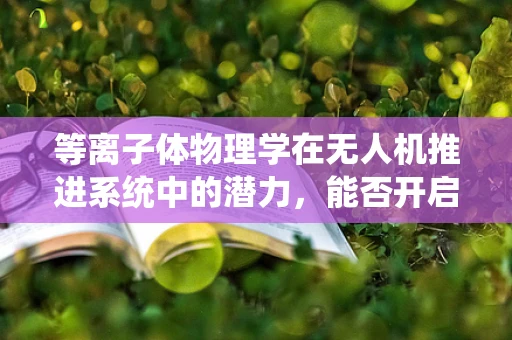 等离子体物理学在无人机推进系统中的潜力，能否开启飞行速度的新纪元？