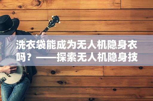 洗衣袋能成为无人机隐身衣吗？——探索无人机隐身技术的创新应用